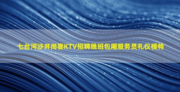 七台河沙井尚喜KTV招聘晚班包厢服务员礼仪模特